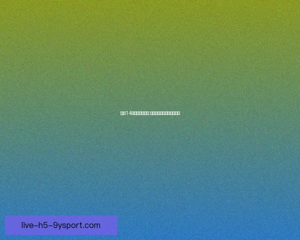 足球14场比分实时更新 全程直播精彩赛事瞬间动态